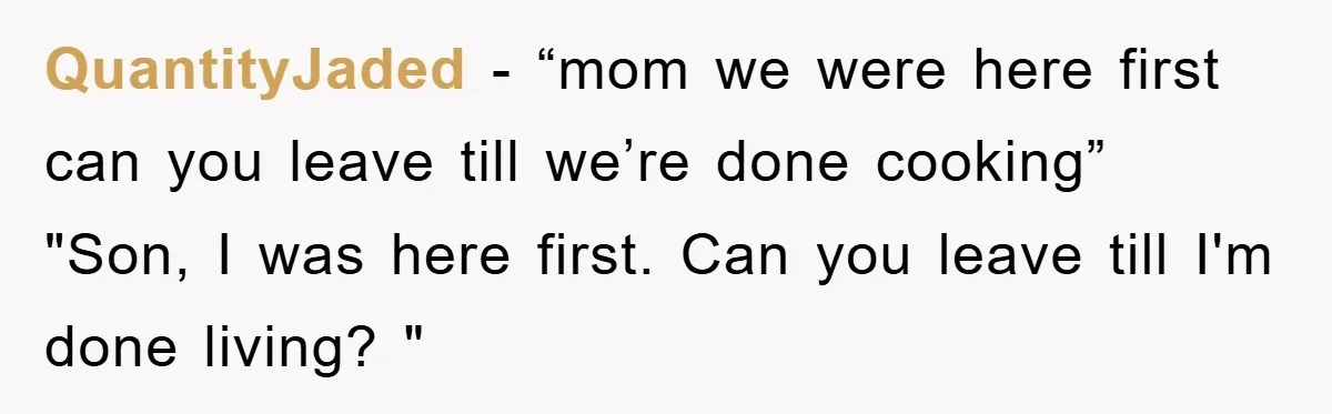 QuantityJaded - “mom we were here first can you leave till we’re done cooking” "Son, I was here first. Can you leave till I'm done living? "