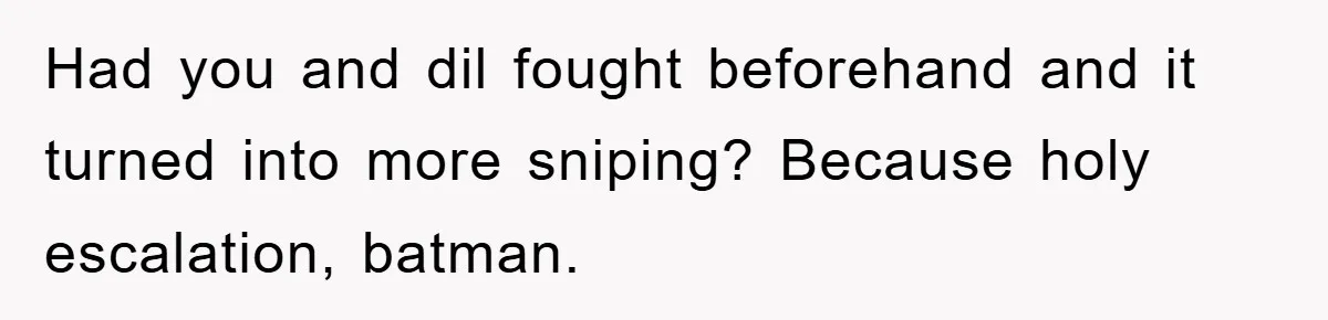 Had you and dil fought beforehand and it turned into more sniping? Because holy escalation, batman.