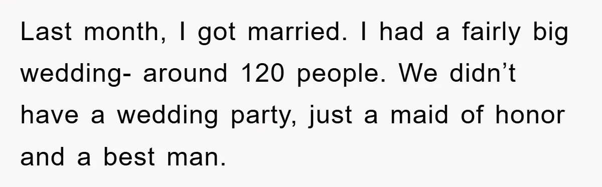 Last month, I got married. I had a fairly big wedding- around 120 people. We didn’t have a wedding party, just a maid of honor and a best man.