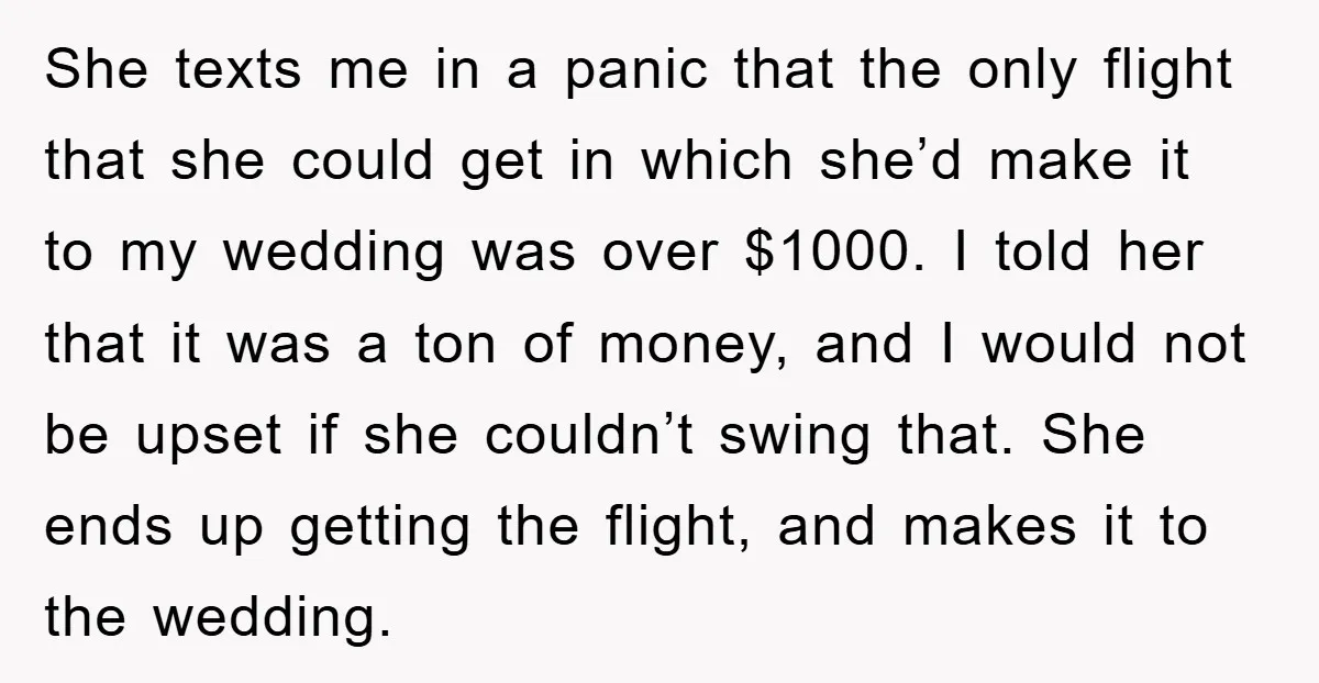 She texts me in a panic that the only flight that she could get in which she’d make it to my wedding was over $1000. I told her that it...