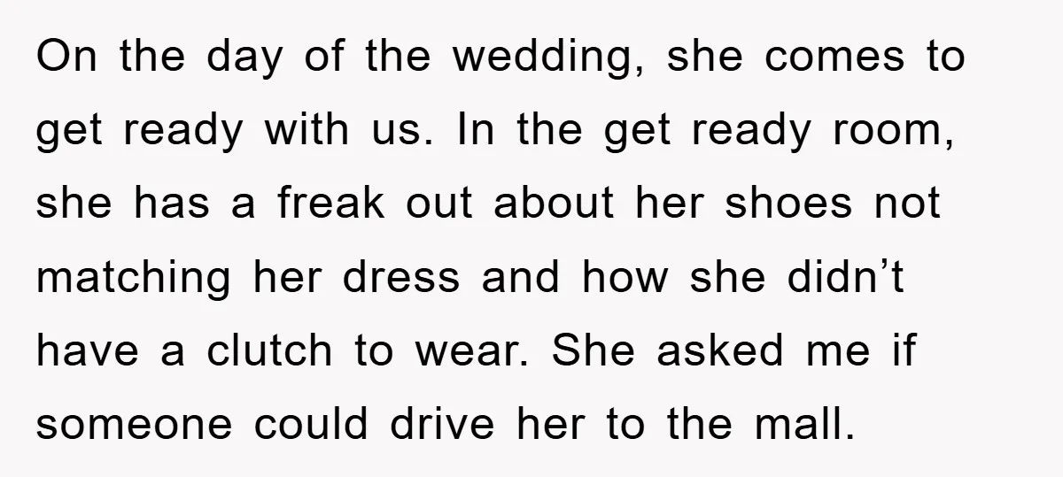 On the day of the wedding, she comes to get ready with us. In the get ready room, she has a freak out about her shoes not matching her dress...