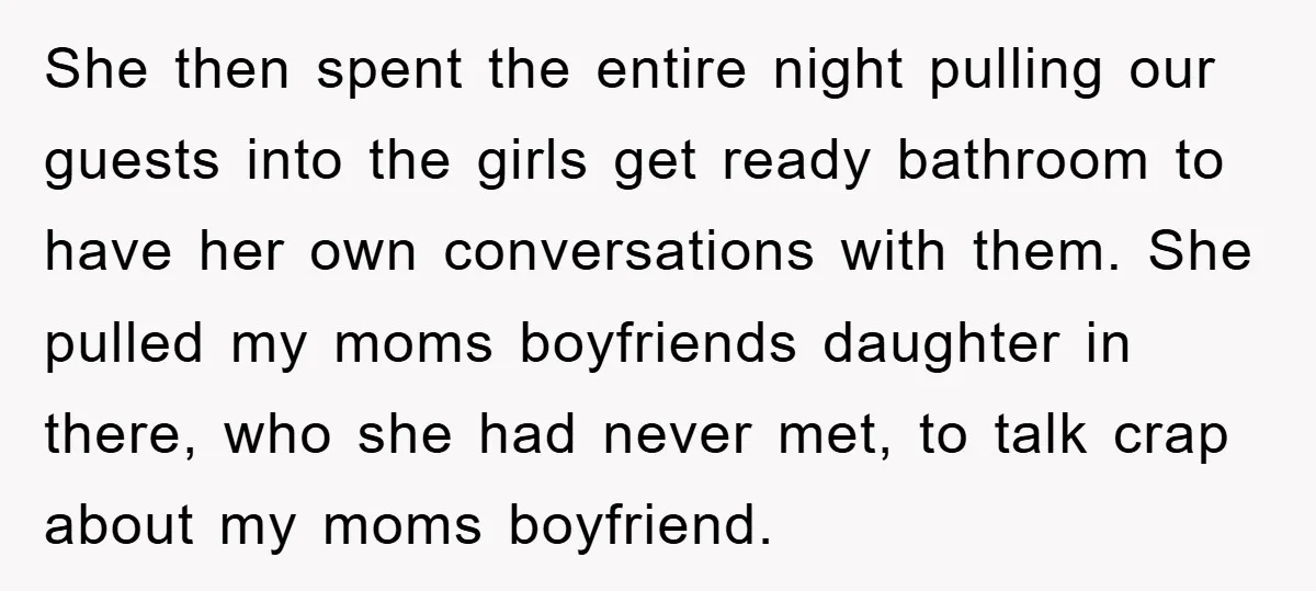 She then spent the entire night pulling our guests into the girls get ready bathroom to have her own conversations with them. She pulled my moms boyfriends daughter in there,...