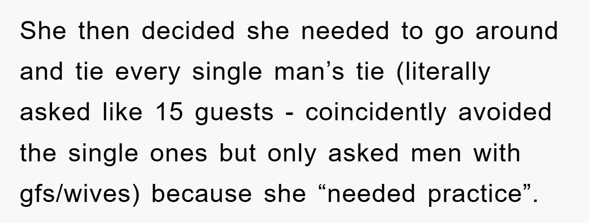 She then decided she needed to go around and tie every single man’s tie (literally asked like 15 guests - coincidently avoided the single ones but only asked men with...