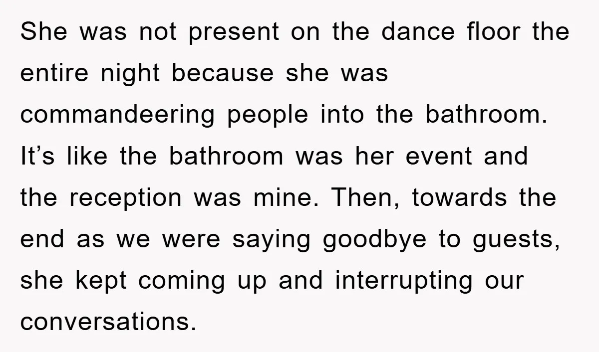 She was not present on the dance floor the entire night because she was commandeering people into the bathroom. It’s like the bathroom was her event and the reception was...