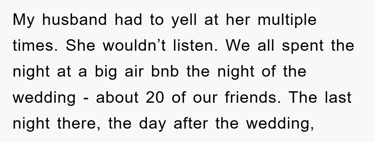 My husband had to yell at her multiple times. She wouldn’t listen. We all spent the night at a big air bnb the night of the wedding - about 20...