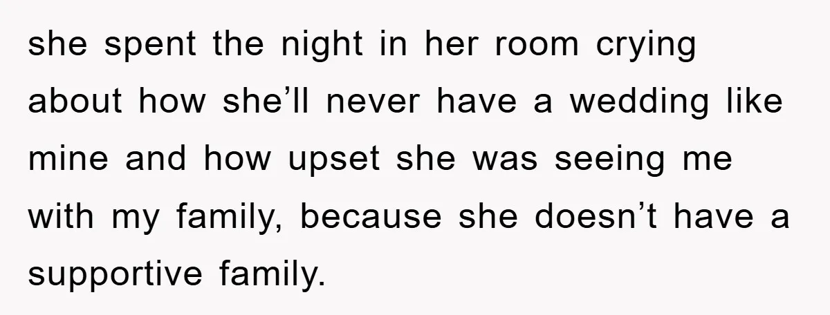 she spent the night in her room crying about how she’ll never have a wedding like mine and how upset she was seeing me with my family, because she doesn’t...