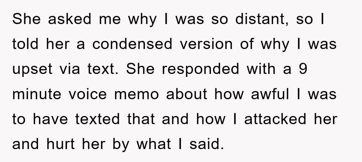 She asked me why I was so distant, so I told her a condensed version of why I was upset via text. She responded with a 9 minute voice memo...