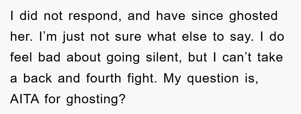 I did not respond, and have since ghosted her. I’m just not sure what else to say. I do feel bad about going silent, but I can’t take a back...