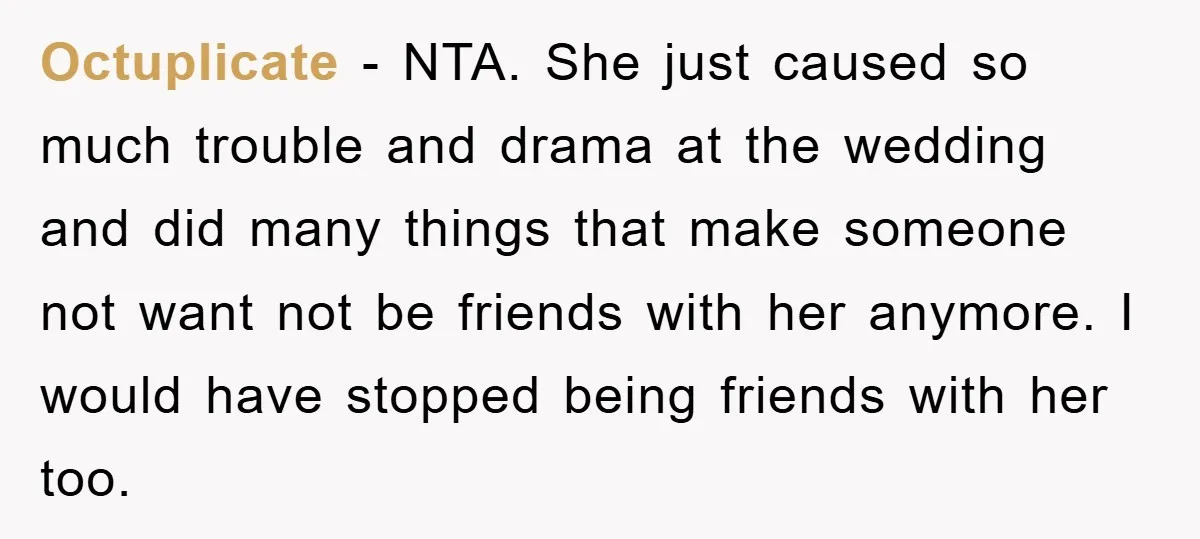 Octuplicate − NTA. She just caused so much trouble and drama at the wedding and did many things that make someone not want not be friends with her anymore. I...