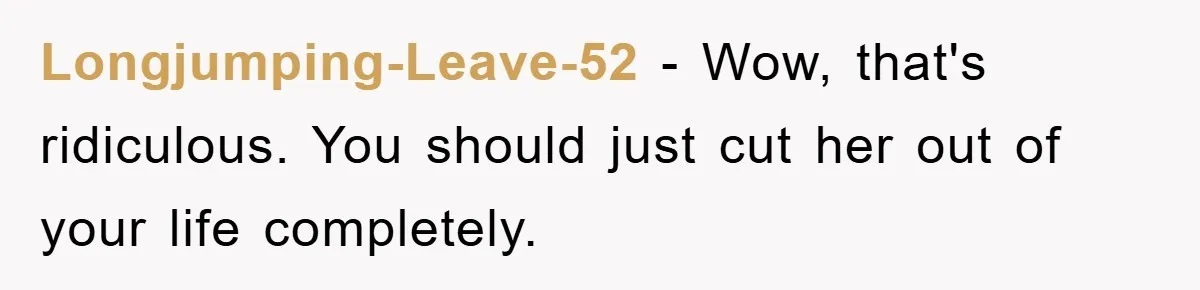 Longjumping-Leave-52 − Wow, that's ridiculous. You should just cut her out of your life completely.