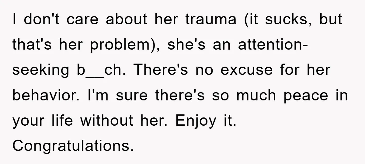 I don't care about her trauma (it sucks, but that's her problem), she's an attention-seeking b__ch. There's no excuse for her behavior. I'm sure there's so much peace in your...