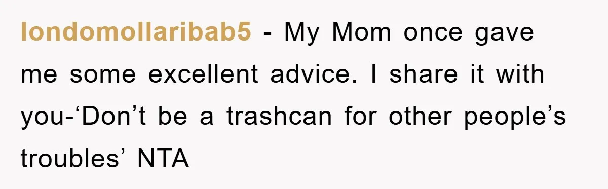 londomollaribab5 − My Mom once gave me some excellent advice. I share it with you-‘Don’t be a trashcan for other people’s troubles’ NTA
