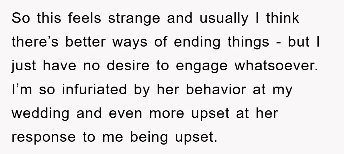 So this feels strange and usually I think there’s better ways of ending things - but I just have no desire to engage whatsoever. I’m so infuriated by her behavior...