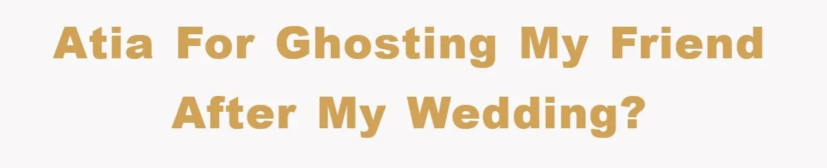ATIA for ghosting my friend after my wedding?
