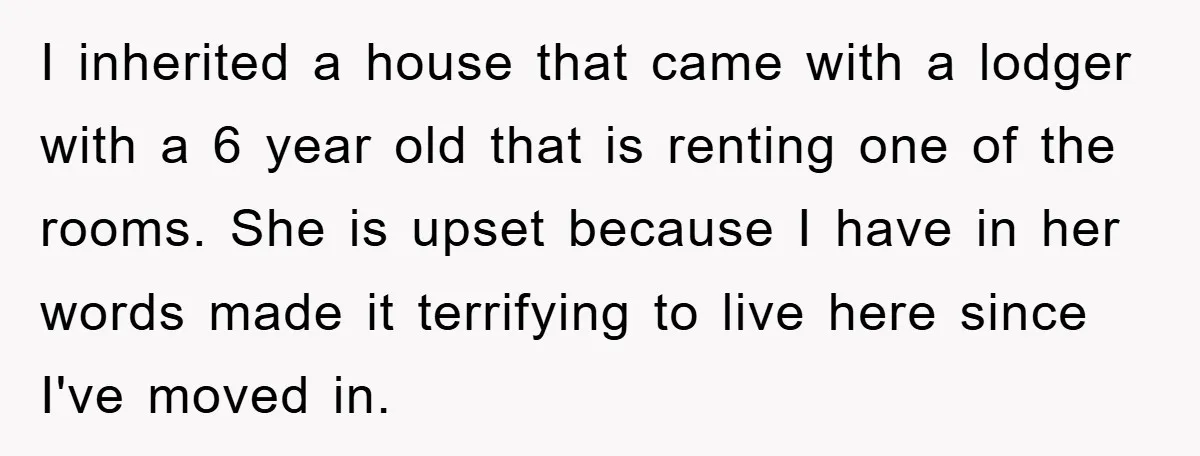 I inherited a house that came with a lodger with a 6 year old that is renting one of the rooms. She is upset because I have in her words...