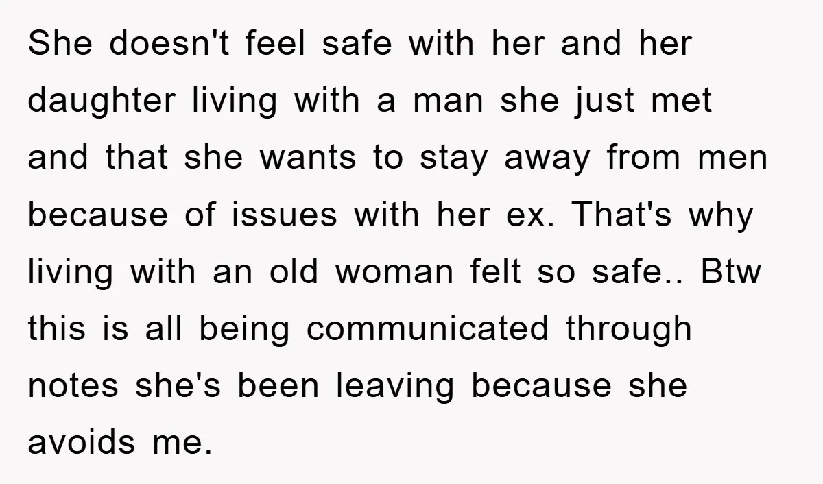 She doesn't feel safe with her and her daughter living with a man she just met and that she wants to stay away from men because of issues with her...