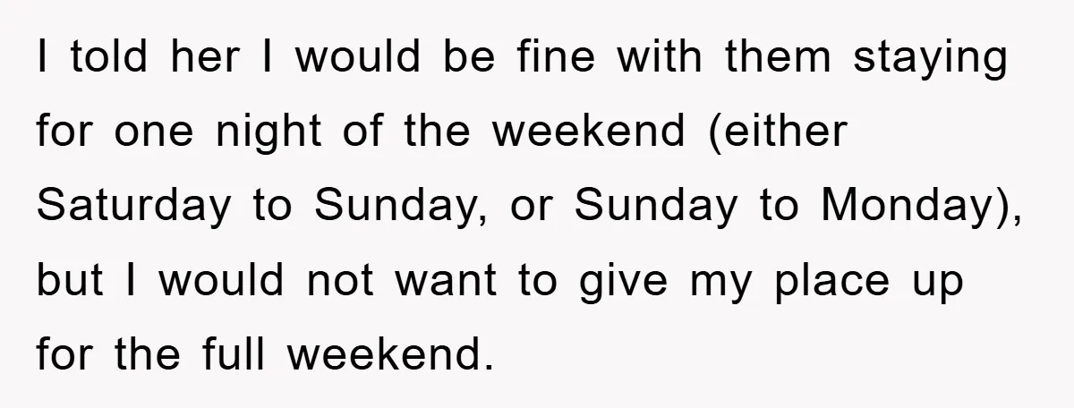 I told her I would be fine with them staying for one night of the weekend (either Saturday to Sunday, or Sunday to Monday), but I would not want to...
