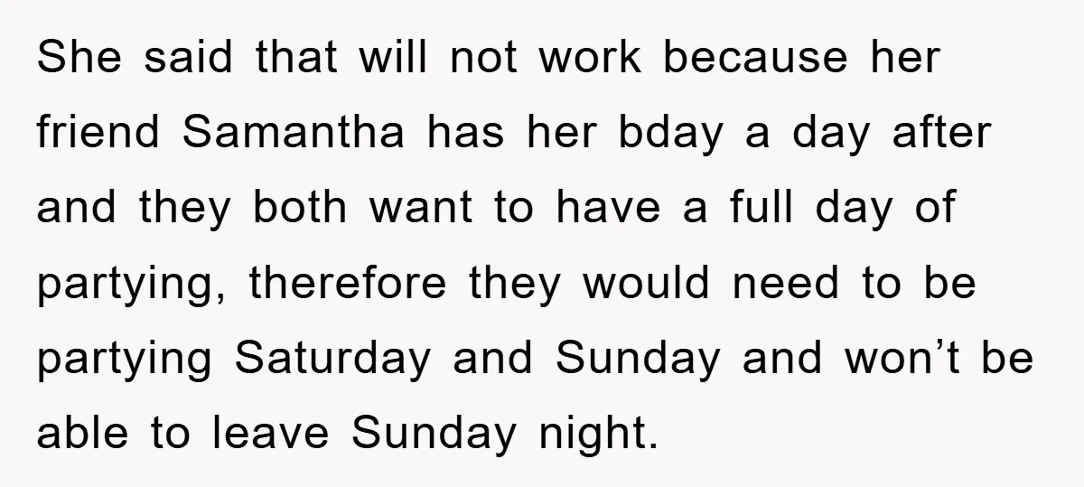 She said that will not work because her friend Samantha has her bday a day after and they both want to have a full day of partying, therefore they would...