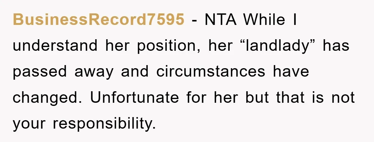 BusinessRecord7595 − NTA While I understand her position, her “landlady” has passed away and circumstances have changed. Unfortunate for her but that is not your responsibility.