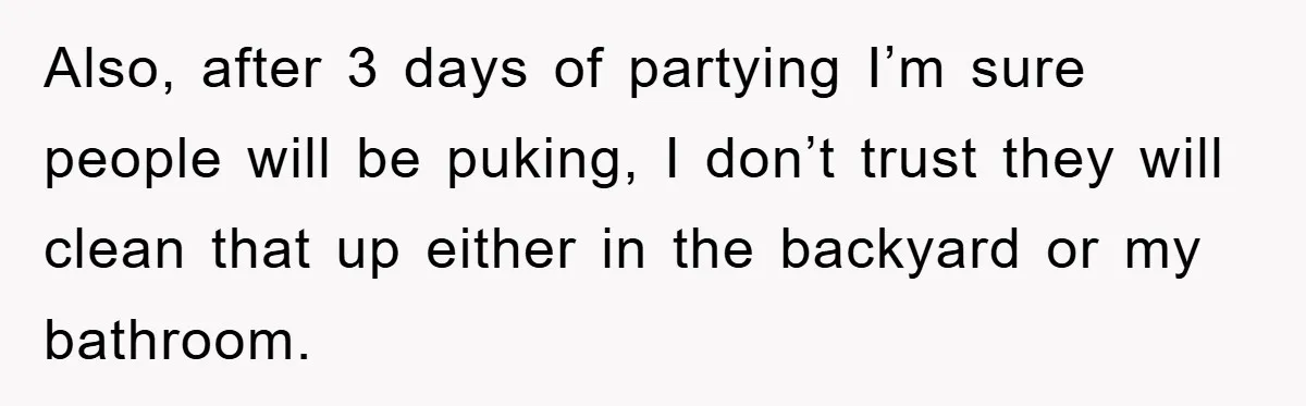 Also, after 3 days of partying I’m sure people will be puking, I don’t trust they will clean that up either in the backyard or my bathroom.