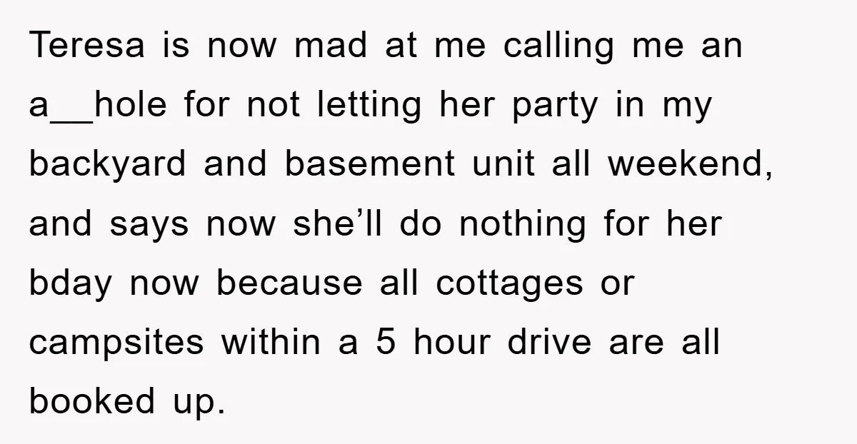 Teresa is now mad at me calling me an a__hole for not letting her party in my backyard and basement unit all weekend, and says now she’ll do nothing for...