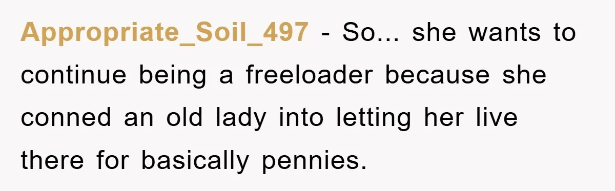 Appropriate_Soil_497 − So... she wants to continue being a freeloader because she conned an old lady into letting her live there for basically pennies.