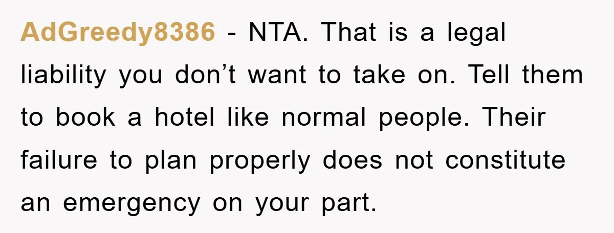 AdGreedy8386 − NTA. That is a legal liability you don’t want to take on. Tell them to book a hotel like normal people. Their failure to plan properly does not...