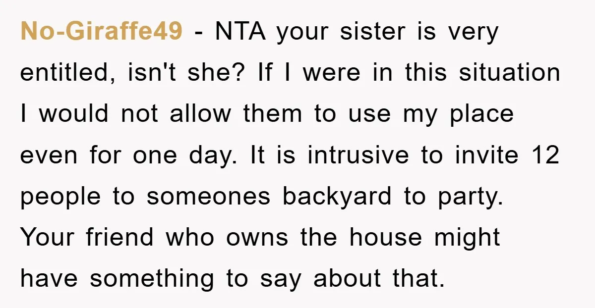 No-Giraffe49 − NTA your sister is very entitled, isn't she? If I were in this situation I would not allow them to use my place even for one day. It...