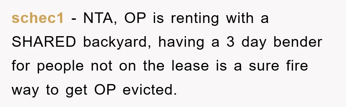 schec1 − NTA, OP is renting with a SHARED backyard, having a 3 day bender for people not on the lease is a sure fire way to get OP evicted.