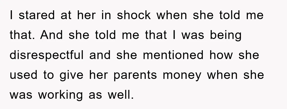 I stared at her in shock when she told me that. And she told me that I was being disrespectful and she mentioned how she used to give her parents...