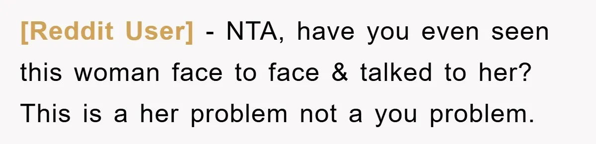 [Reddit User] − NTA, have you even seen this woman face to face & talked to her? This is a her problem not a you problem.