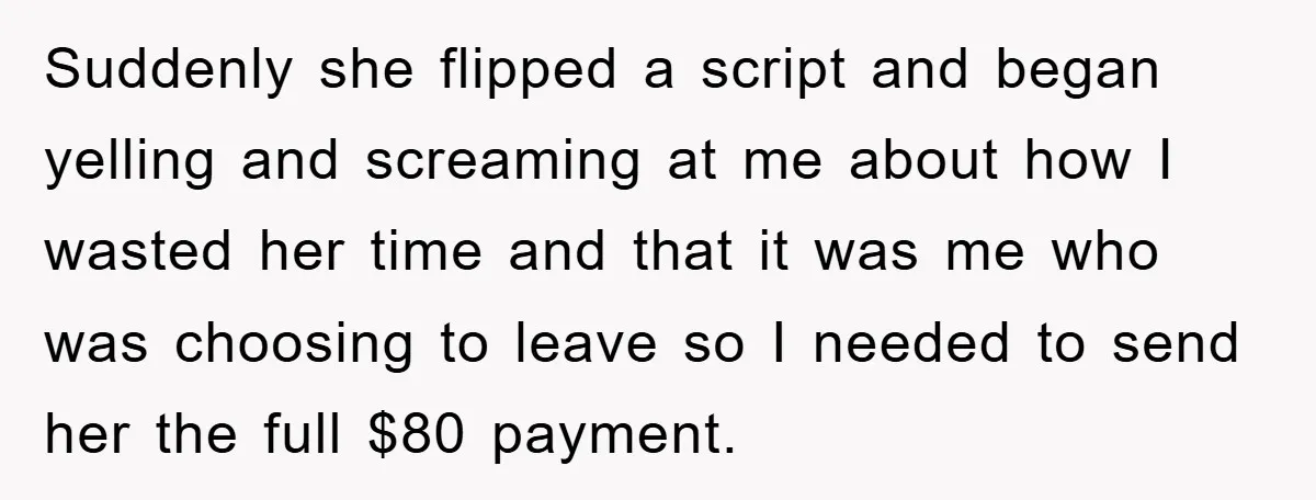 Suddenly she flipped a script and began yelling and screaming at me about how I wasted her time and that it was me who was choosing to leave so I...