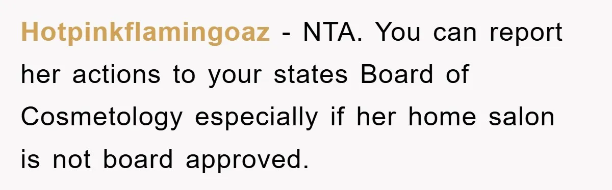 Hotpinkflamingoaz − NTA. You can report her actions to your states Board of Cosmetology especially if her home salon is not board approved.