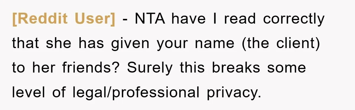 [Reddit User] − NTA have I read correctly that she has given your name (the client) to her friends? Surely this breaks some level of legal/professional privacy.