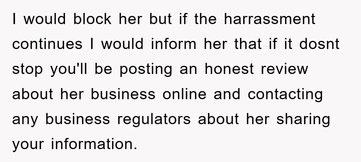I would block her but if the harrassment continues I would inform her that if it dosnt stop you'll be posting an honest review about her business online and contacting...