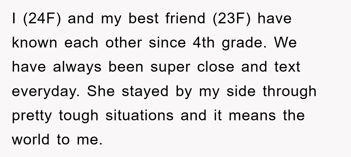 I (24F) and my best friend (23F) have known each other since 4th grade. We have always been super close and text everyday. She stayed by my side through pretty...