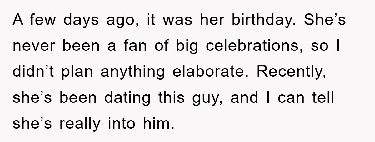 A few days ago, it was her birthday. She’s never been a fan of big celebrations, so I didn’t plan anything elaborate. Recently, she’s been dating this guy, and I...