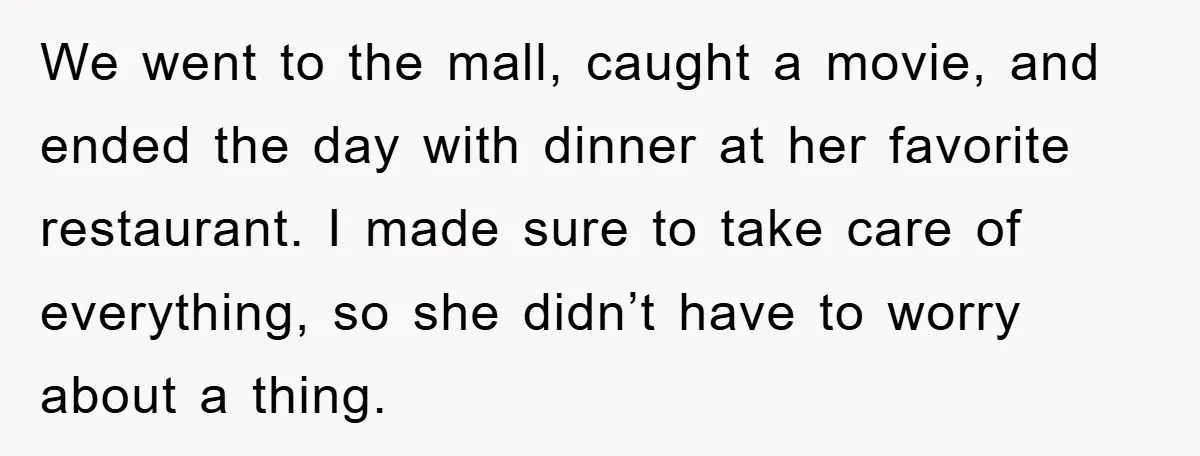 We went to the mall, caught a movie, and ended the day with dinner at her favorite restaurant. I made sure to take care of everything, so she didn’t have...