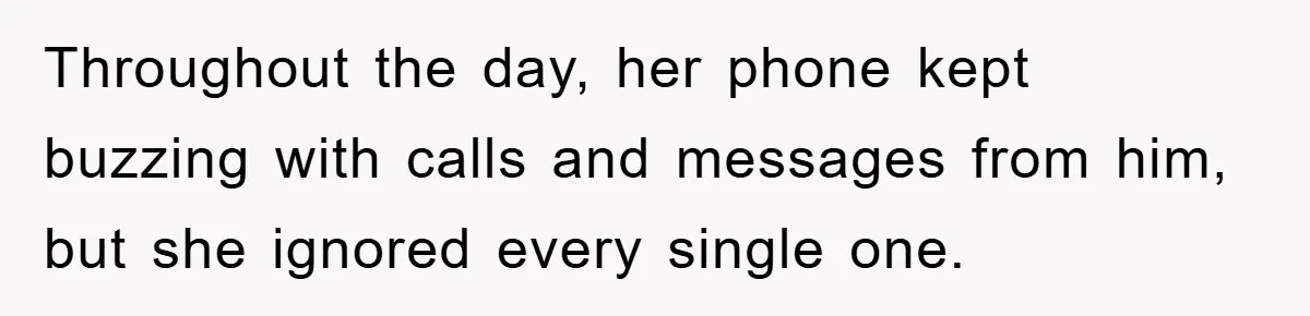Throughout the day, her phone kept buzzing with calls and messages from him, but she ignored every single one.