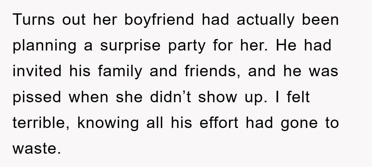 Turns out her boyfriend had actually been planning a surprise party for her. He had invited his family and friends, and he was pissed when she didn’t show up. I...