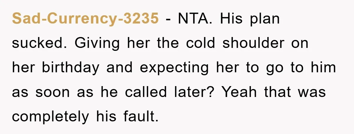 Sad-Currency-3235 − NTA. His plan sucked. Giving her the cold shoulder on her birthday and expecting her to go to him as soon as he called later? Yeah that was...