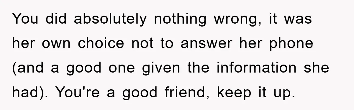 You did absolutely nothing wrong, it was her own choice not to answer her phone (and a good one given the information she had). You're a good friend, keep it...