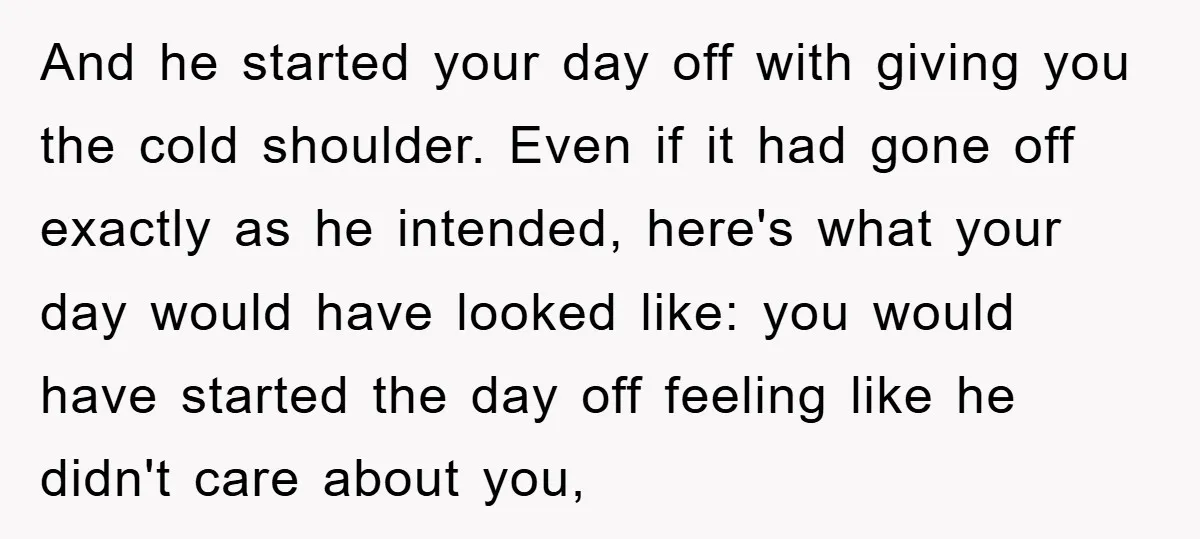 And he started your day off with giving you the cold shoulder. Even if it had gone off exactly as he intended, here's what your day would have looked like:...