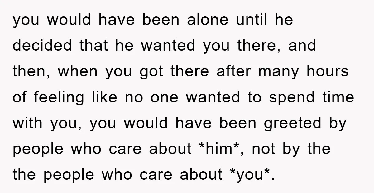 you would have been alone until he decided that he wanted you there, and then, when you got there after many hours of feeling like no one wanted to spend...