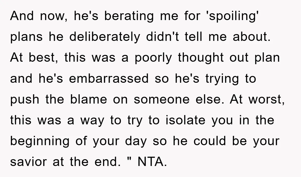 And now, he's berating me for 'spoiling' plans he deliberately didn't tell me about. At best, this was a poorly thought out plan and he's embarrassed so he's trying to...