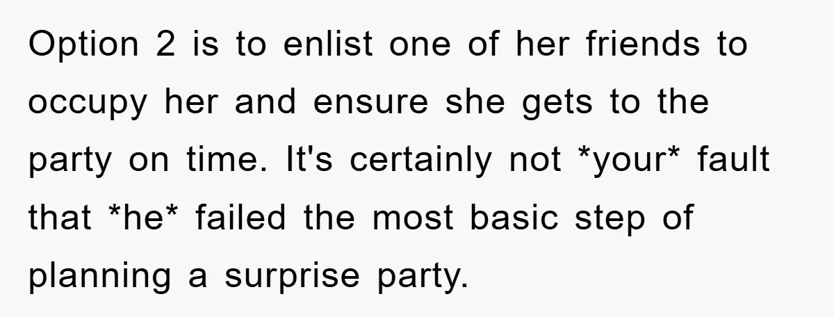 Option 2 is to enlist one of her friends to occupy her and ensure she gets to the party on time. It's certainly not *your* fault that *he* failed the...