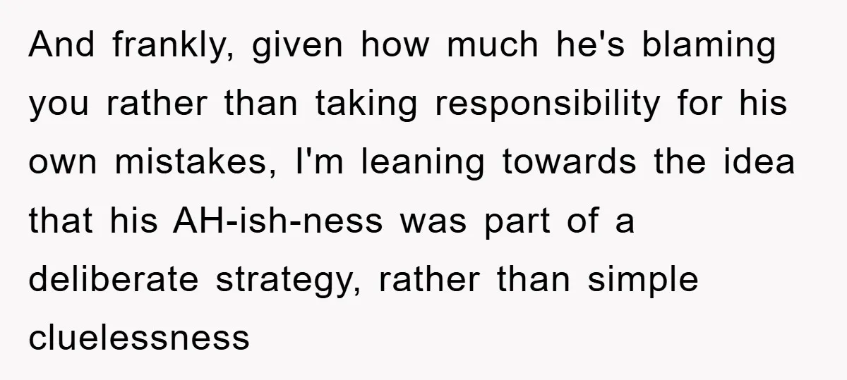 And frankly, given how much he's blaming you rather than taking responsibility for his own mistakes, I'm leaning towards the idea that his AH-ish-ness was part of a deliberate strategy,...