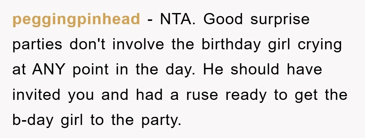 peggingpinhead − NTA. Good surprise parties don't involve the birthday girl crying at ANY point in the day. He should have invited you and had a ruse ready to get...
