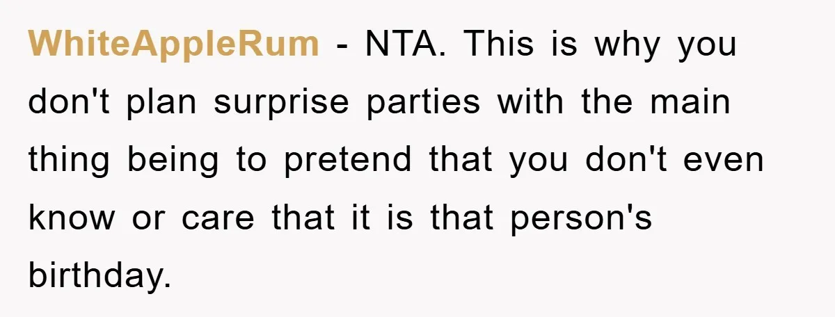 WhiteAppleRum − NTA. This is why you don't plan surprise parties with the main thing being to pretend that you don't even know or care that it is that person's...