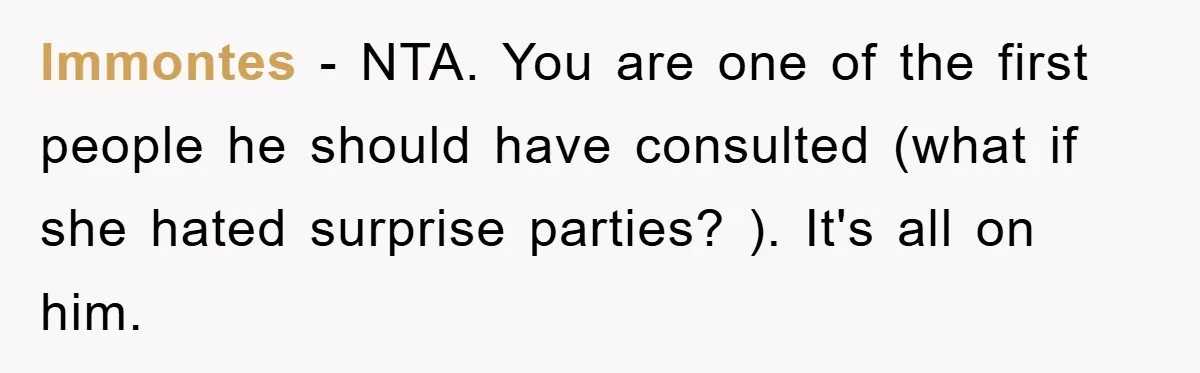 lmmontes − NTA. You are one of the first people he should have consulted (what if she hated surprise parties? ). It's all on him.